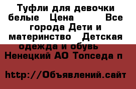 Туфли для девочки белые › Цена ­ 300 - Все города Дети и материнство » Детская одежда и обувь   . Ненецкий АО,Топседа п.